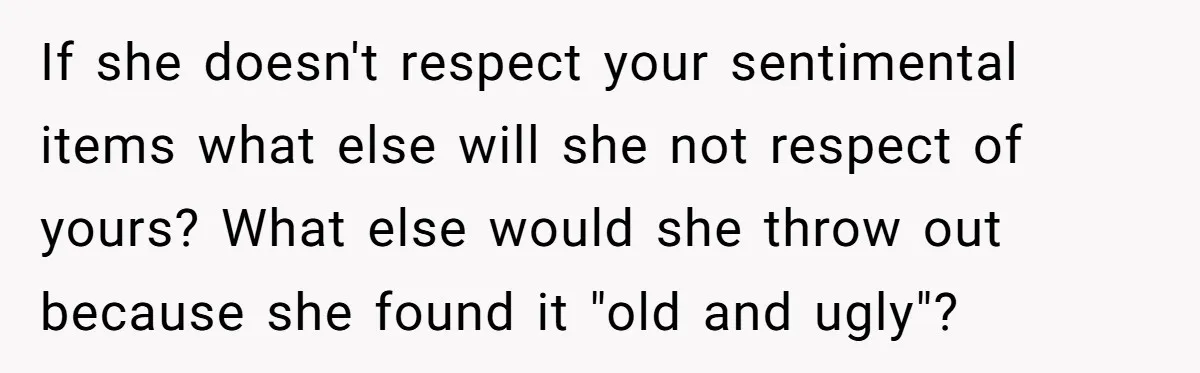 If she doesn't respect your sentimental items what else will she not respect of yours? What else would she throw out because she found it "old and ugly"?