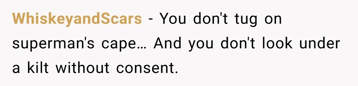 WhiskeyandScars - You don't tug on superman's cape… And you don't look under a kilt without consent.