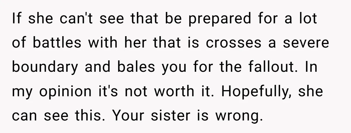 If she can't see that be prepared for a lot of battles with her that is crosses a severe boundary and bales you for the fallout. In my opinion it's...