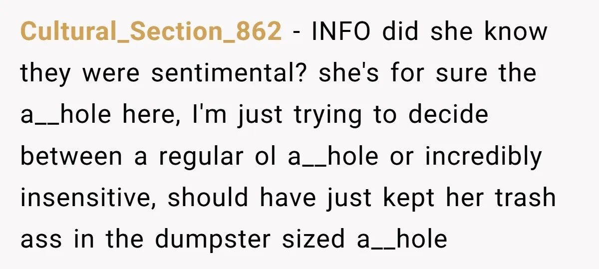 Cultural_Section_862 − INFO did she know they were sentimental? she's for sure the a__hole here, I'm just trying to decide between a regular ol a__hole or incredibly insensitive, should have...