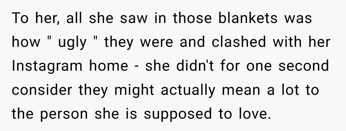 To her, all she saw in those blankets was how " ugly " they were and clashed with her Instagram home - she didn't for one second consider they might...