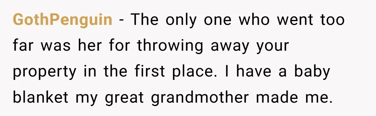 GothPenguin − The only one who went too far was her for throwing away your property in the first place. I have a baby blanket my great grandmother made me.