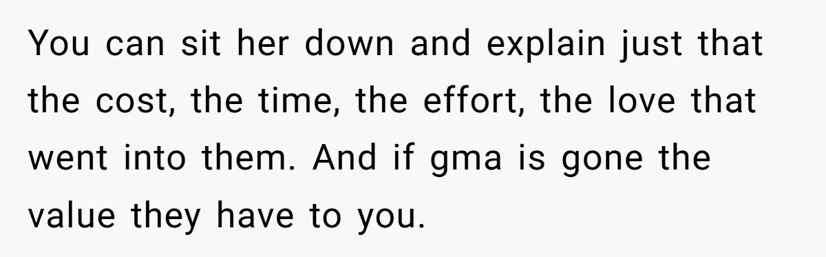 You can sit her down and explain just that the cost, the time, the effort, the love that went into them. And if gma is gone the value they have...