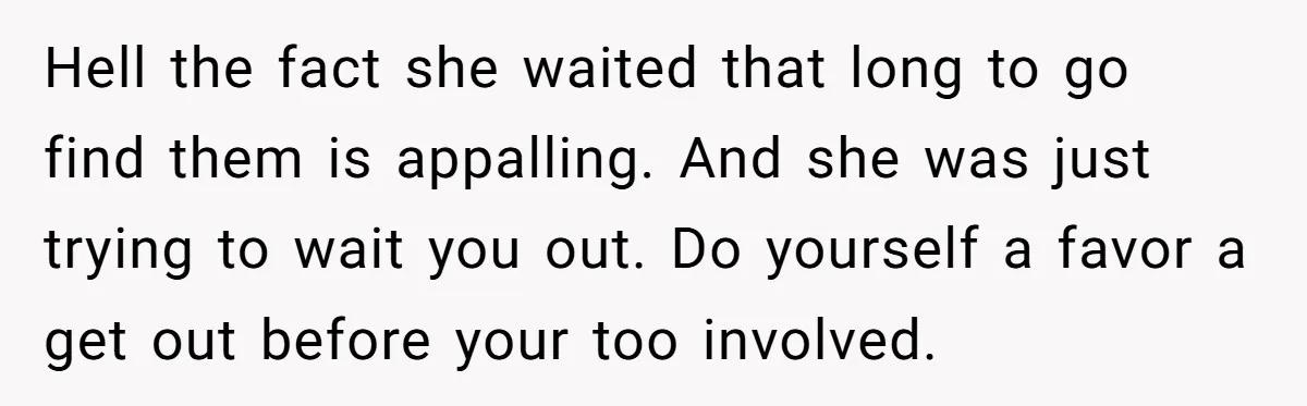 Hell the fact she waited that long to go find them is appalling. And she was just trying to wait you out. Do yourself a favor a get out before...