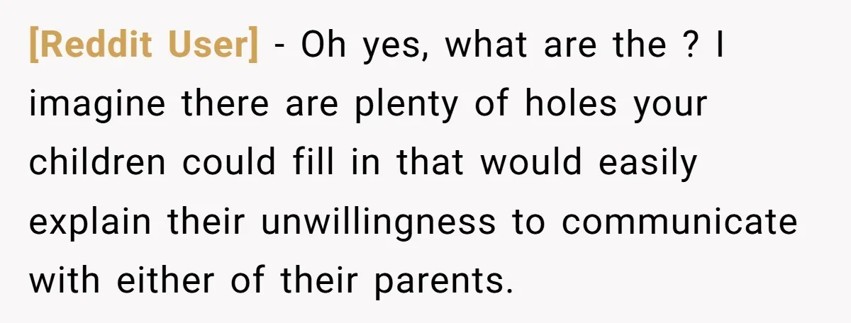 [Reddit User] − Oh yes, what are the ? I imagine there are plenty of holes your children could fill in that would easily explain their unwillingness to communicate with...