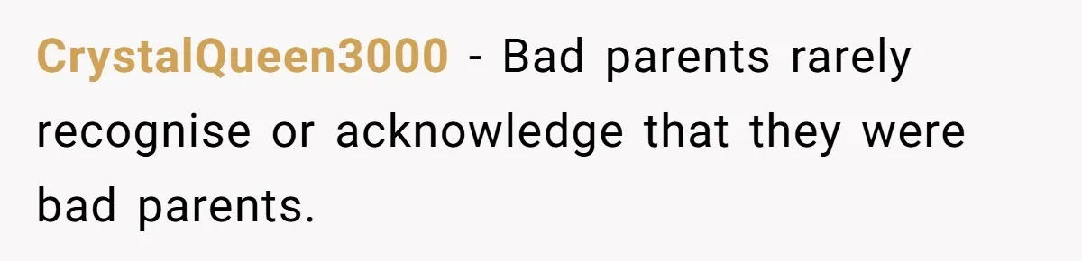 CrystalQueen3000 − Bad parents rarely recognise or acknowledge that they were bad parents.