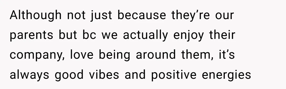 Although not just because they’re our parents but bc we actually enjoy their company, love being around them, it’s always good vibes and positive energies