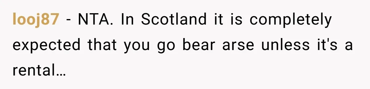 looj87 - NTA. In Scotland it is completely expected that you go bear arse unless it's a rental…
