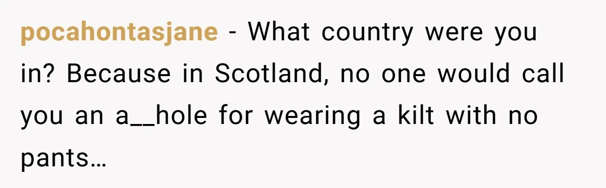 pocahontasjane - What country were you in? Because in Scotland, no one would call you an a__hole for wearing a kilt with no pants…