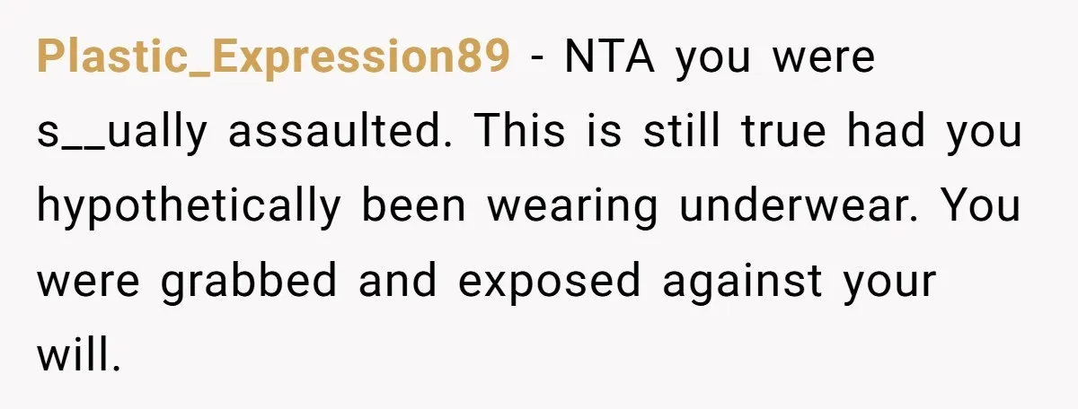 Plastic_Expression89 - NTA you were s__ually assaulted. This is still true had you hypothetically been wearing underwear. You were grabbed and exposed against your will.