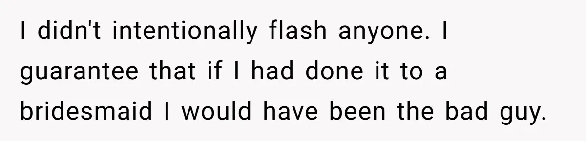 I didn't intentionally flash anyone. I guarantee that if I had done it to a bridesmaid I would have been the bad guy.