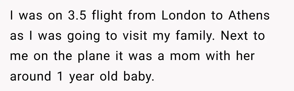 I was on 3.5 flight from London to Athens as I was going to visit my family. Next to me on the plane it was a mom with her around...