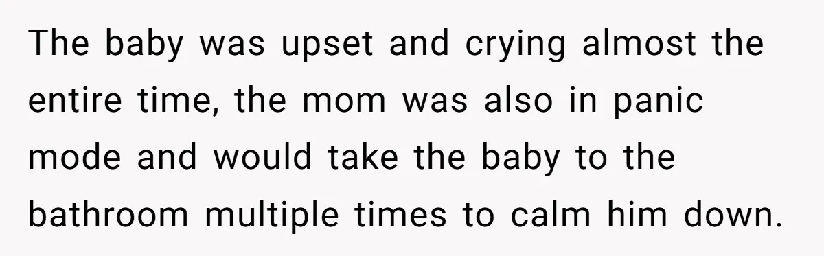 The baby was upset and crying almost the entire time, the mom was also in panic mode and would take the baby to the bathroom multiple times to calm him...
