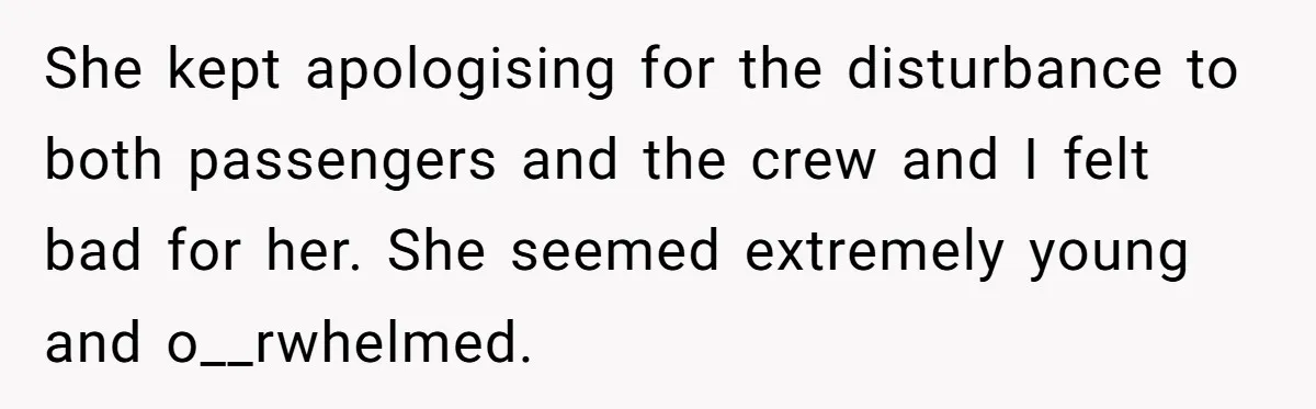 She kept apologising for the disturbance to both passengers and the crew and I felt bad for her. She seemed extremely young and o__rwhelmed.
