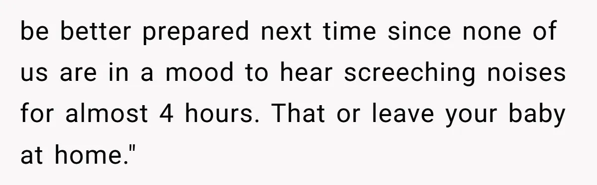 be better prepared next time since none of us are in a mood to hear screeching noises for almost 4 hours. That or leave your baby at home."