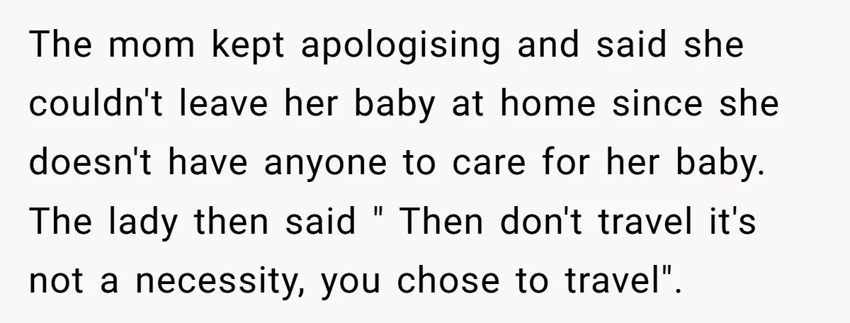 The mom kept apologising and said she couldn't leave her baby at home since she doesn't have anyone to care for her baby. The lady then said " Then don't...