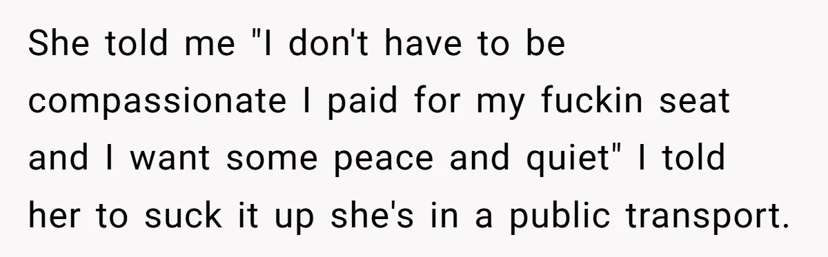 She told me "I don't have to be compassionate I paid for my fuckin seat and I want some peace and quiet" I told her to suck it up she's...