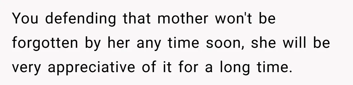 You defending that mother won't be forgotten by her any time soon, she will be very appreciative of it for a long time.