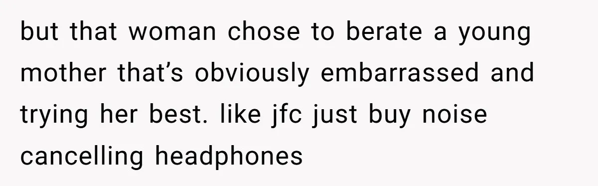 but that woman chose to berate a young mother that’s obviously embarrassed and trying her best. like jfc just buy noise cancelling headphones