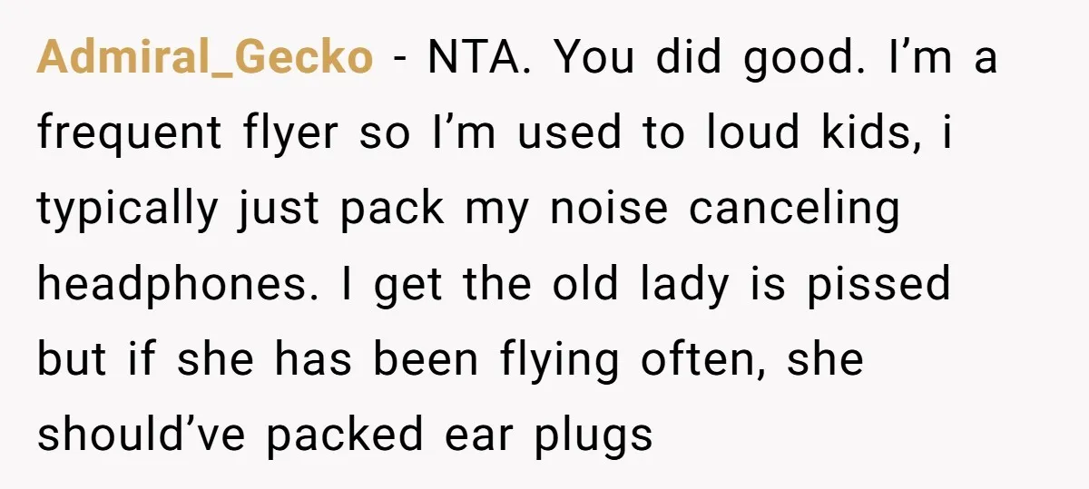 Admiral_Gecko − NTA. You did good. I’m a frequent flyer so I’m used to loud kids, i typically just pack my noise canceling headphones. I get the old lady is...