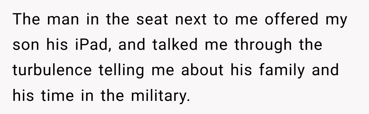 The man in the seat next to me offered my son his iPad, and talked me through the turbulence telling me about his family and his time in the military.