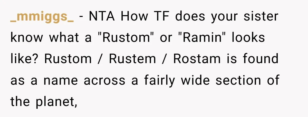 _mmiggs_ − NTA How TF does your sister know what a "Rustom" or "Ramin" looks like? Rustom / Rustem / Rostam is found as a name across a fairly wide...