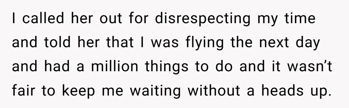 I called her out for disrespecting my time and told her that I was flying the next day and had a million things to do and it wasn’t fair to...