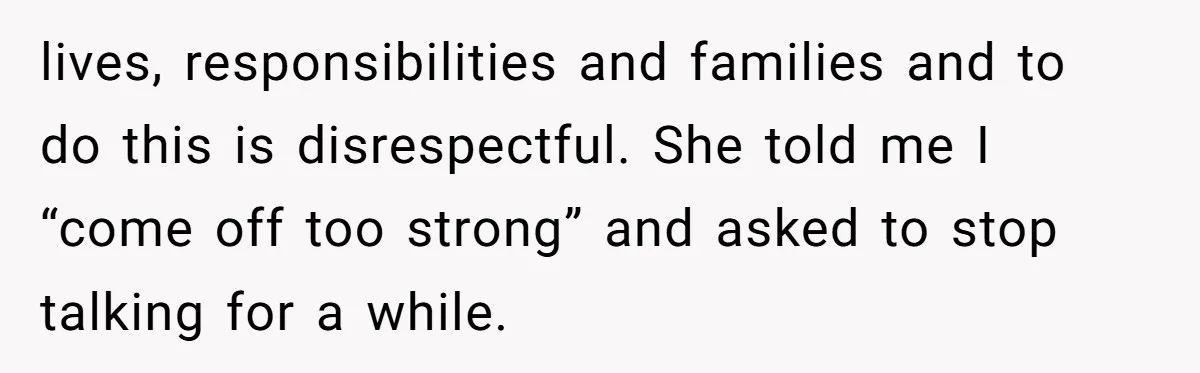 lives, responsibilities and families and to do this is disrespectful. She told me I “come off too strong” and asked to stop talking for a while.