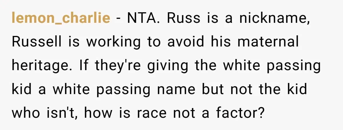 lemon_charlie − NTA. Russ is a nickname, Russell is working to avoid his maternal heritage. If they're giving the white passing kid a white passing name but not the kid...