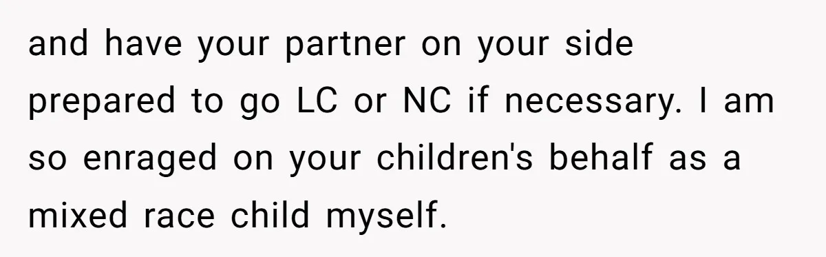 and have your partner on your side prepared to go LC or NC if necessary. I am so enraged on your children's behalf as a mixed race child myself.