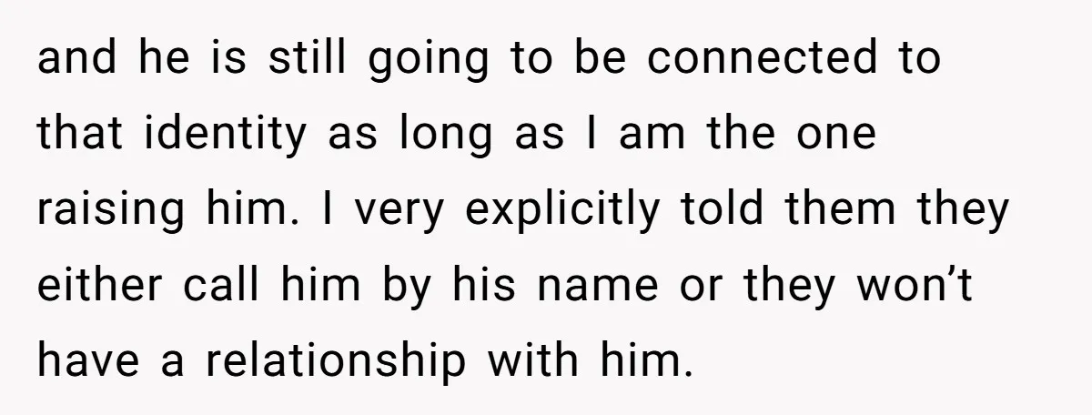 and he is still going to be connected to that identity as long as I am the one raising him. I very explicitly told them they either call him by...