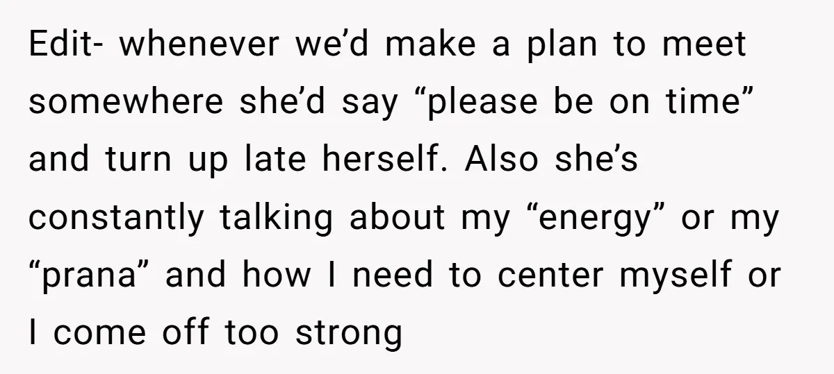 Edit- whenever we’d make a plan to meet somewhere she’d say “please be on time” and turn up late herself. Also she’s constantly talking about my “energy” or my “prana”...