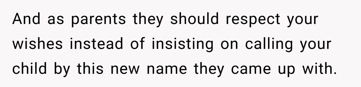 And as parents they should respect your wishes instead of insisting on calling your child by this new name they came up with.