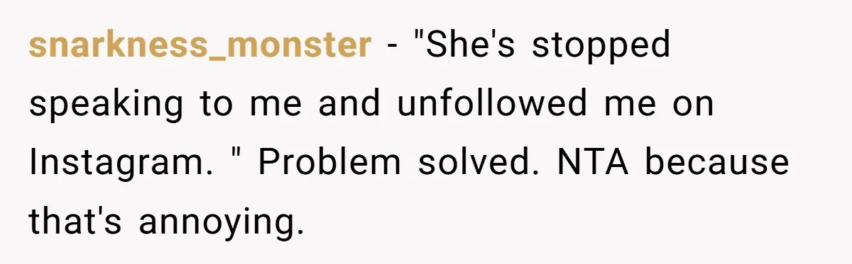 snarkness_monster − "She's stopped speaking to me and unfollowed me on Instagram. " Problem solved. NTA because that's annoying.