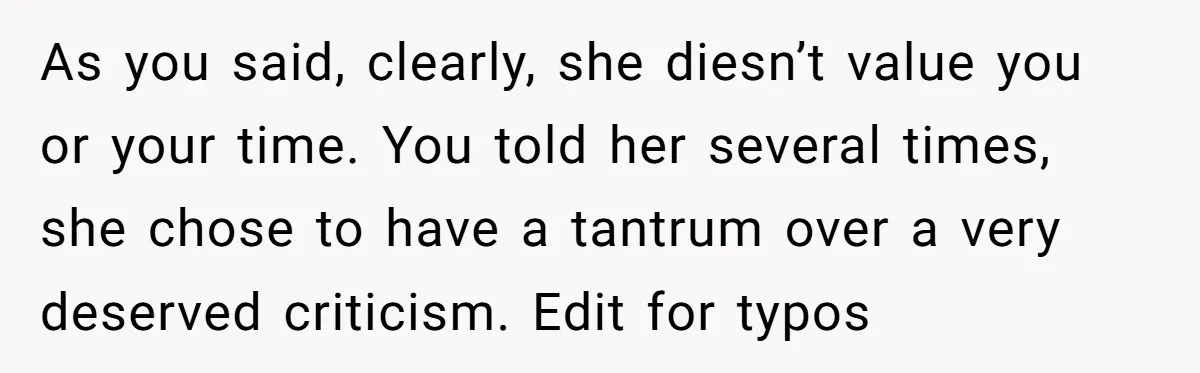 As you said, clearly, she diesn’t value you or your time. You told her several times, she chose to have a tantrum over a very deserved criticism. Edit for typos