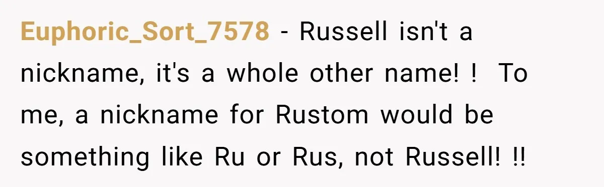 Euphoric_Sort_7578 − Russell isn't a nickname, it's a whole other name! ! To me, a nickname for Rustom would be something like Ru or Rus, not Russell! !!