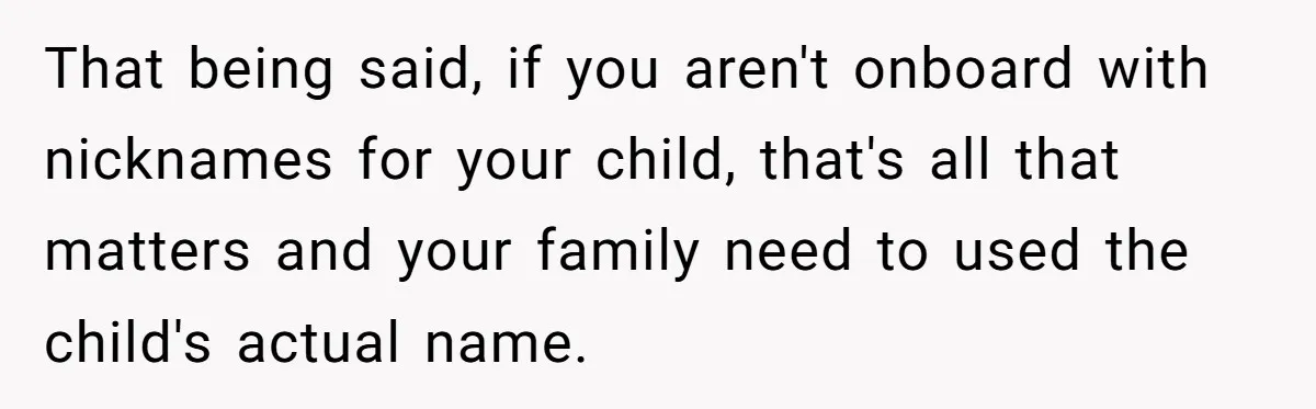 That being said, if you aren't onboard with nicknames for your child, that's all that matters and your family need to used the child's actual name.