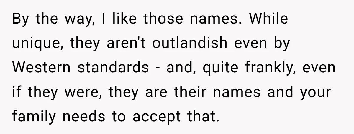By the way, I like those names. While unique, they aren't outlandish even by Western standards - and, quite frankly, even if they were, they are their names and your...