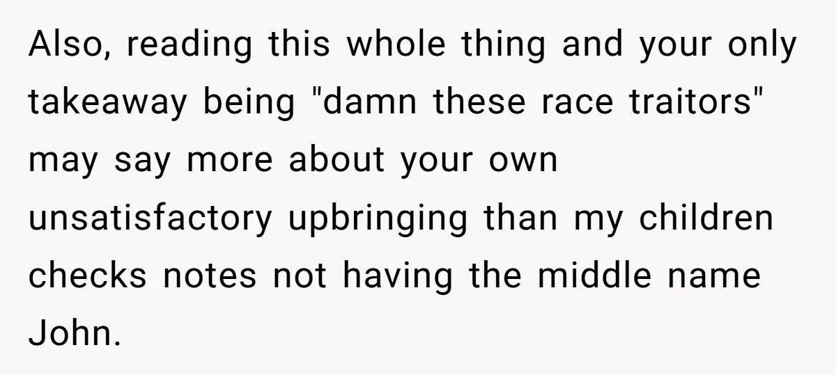 Also, reading this whole thing and your only takeaway being "damn these race traitors" may say more about your own unsatisfactory upbringing than my children checks notes not having the...