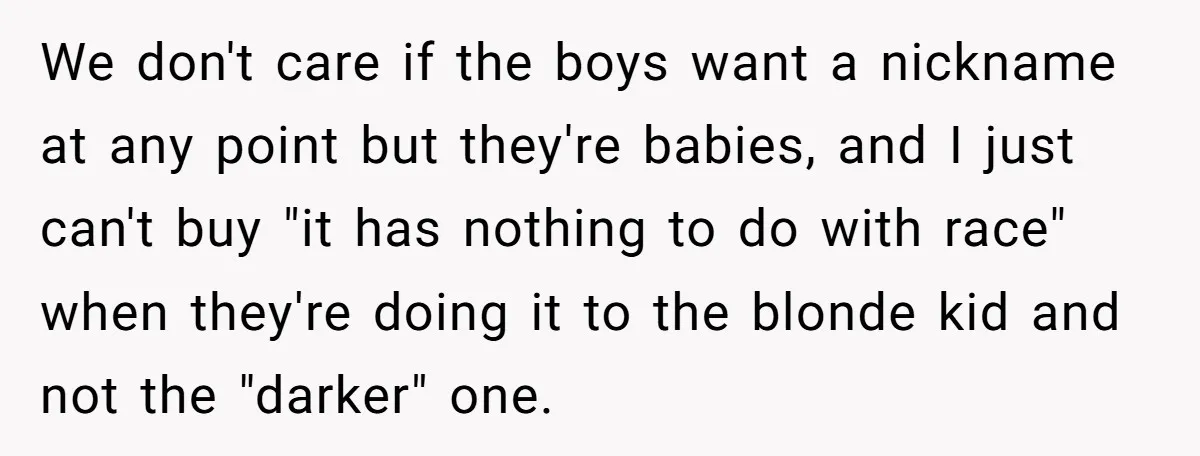 We don't care if the boys want a nickname at any point but they're babies, and I just can't buy "it has nothing to do with race" when they're doing...