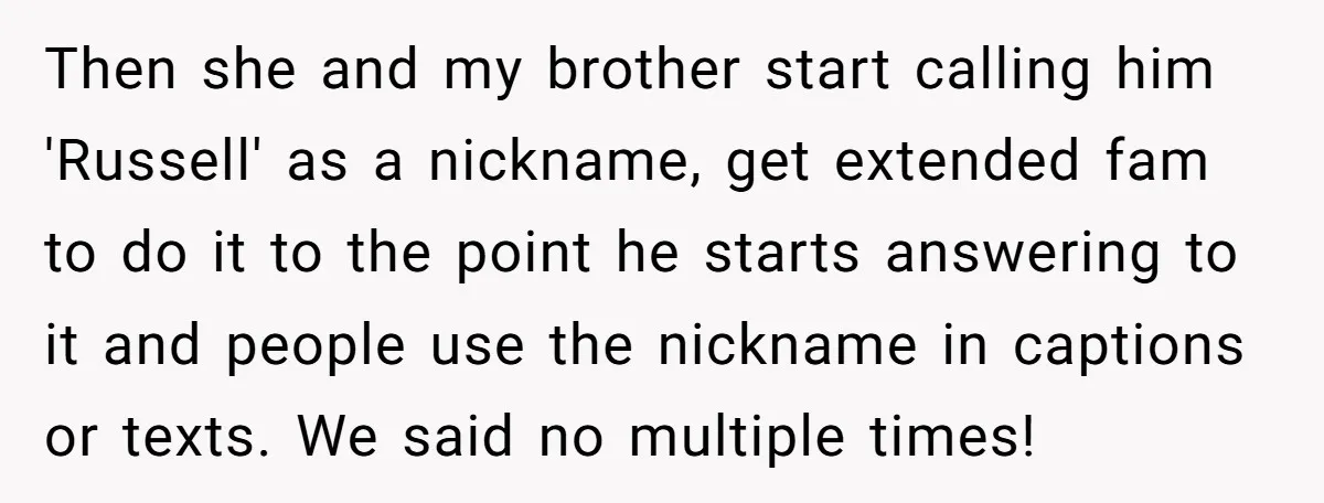 Then she and my brother start calling him 'Russell' as a nickname, get extended fam to do it to the point he starts answering to it and people use the...