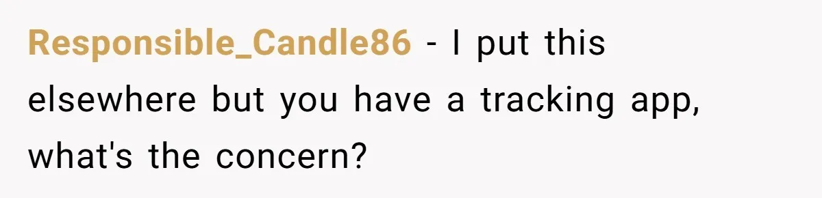 Responsible_Candle86 - I put this elsewhere but you have a tracking app, what's the concern?