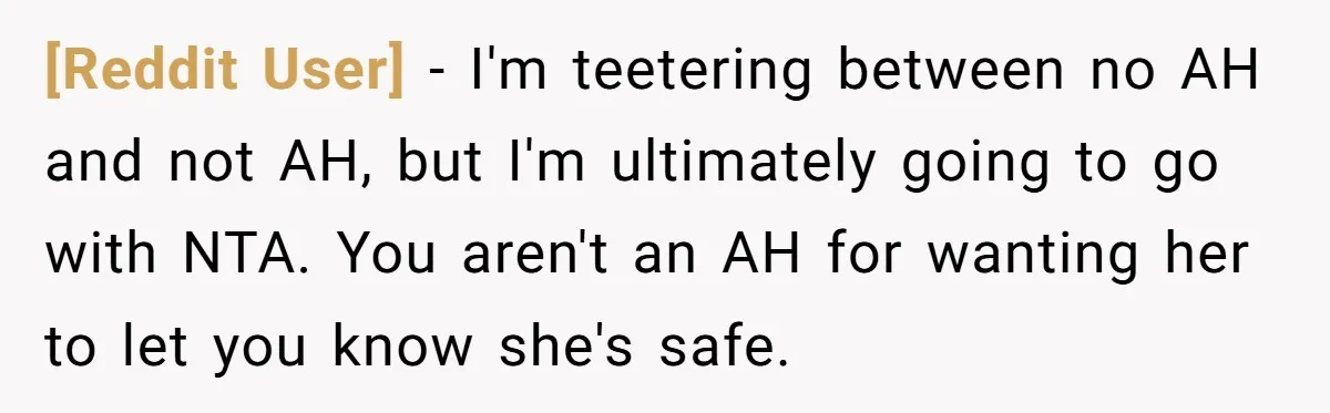 [Reddit User] - I'm teetering between no AH and not AH, but I'm ultimately going to go with NTA. You aren't an AH for wanting her to let you know...