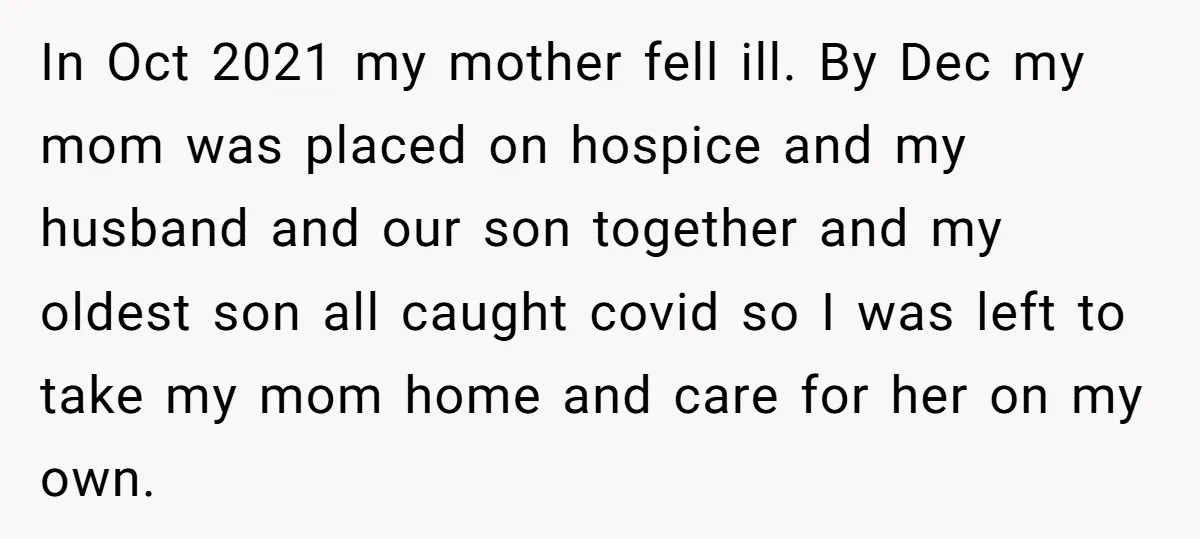 In Oct 2021 my mother fell ill. By Dec my mom was placed on hospice and my husband and our son together and my oldest son all caught covid so...