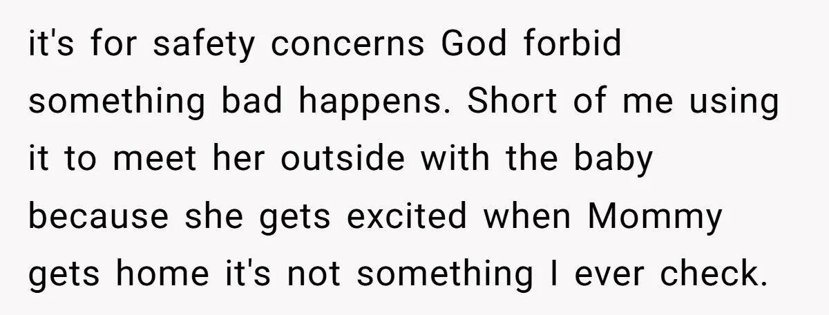 it's for safety concerns God forbid something bad happens. Short of me using it to meet her outside with the baby because she gets excited when Mommy gets home it's...