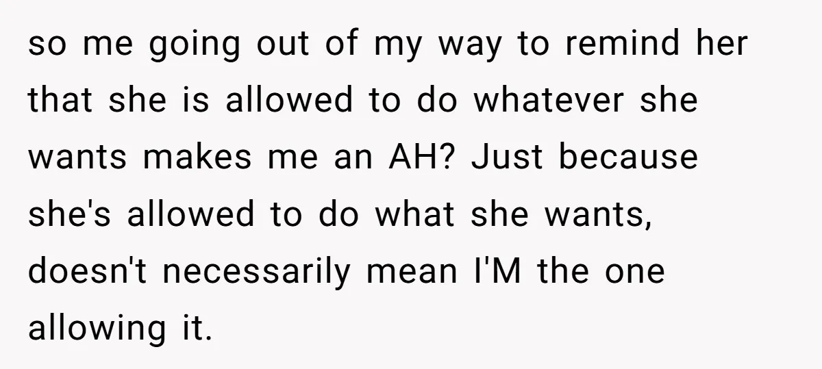 so me going out of my way to remind her that she is allowed to do whatever she wants makes me an AH? Just because she's allowed to do what...