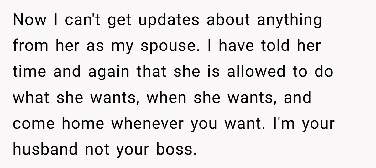 Now I can't get updates about anything from her as my spouse. I have told her time and again that she is allowed to do what she wants, when she...