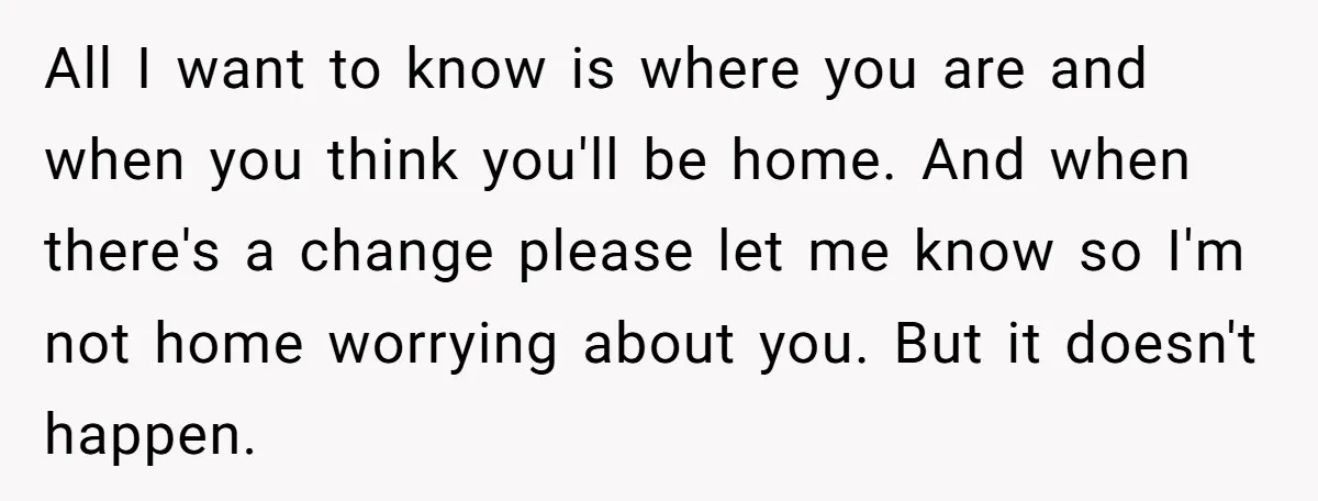 All I want to know is where you are and when you think you'll be home. And when there's a change please let me know so I'm not home worrying...