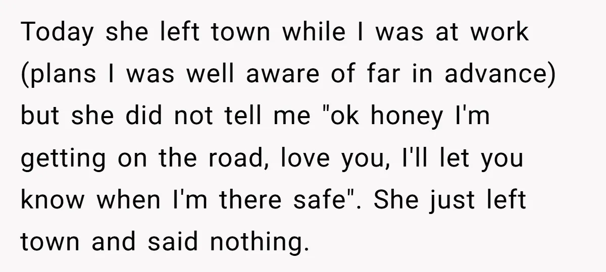Today she left town while I was at work (plans I was well aware of far in advance) but she did not tell me "ok honey I'm getting on the...