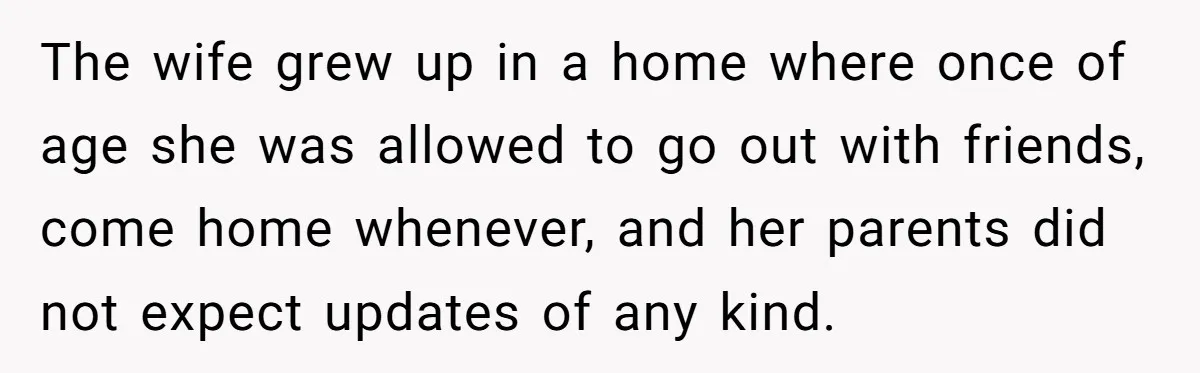 The wife grew up in a home where once of age she was allowed to go out with friends, come home whenever, and her parents did not expect updates of...